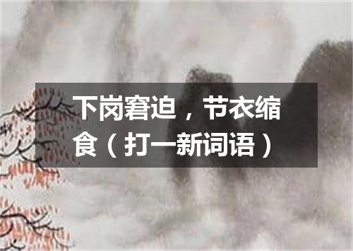 下岗窘迫，节衣缩食（打一新词语）