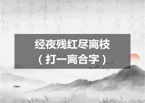 经夜残红尽离枝（打一离合字）