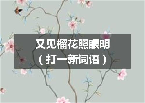 又见榴花照眼明（打一新词语）