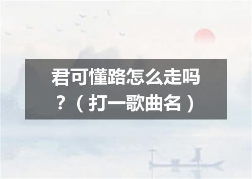 君可懂路怎么走吗？（打一歌曲名）