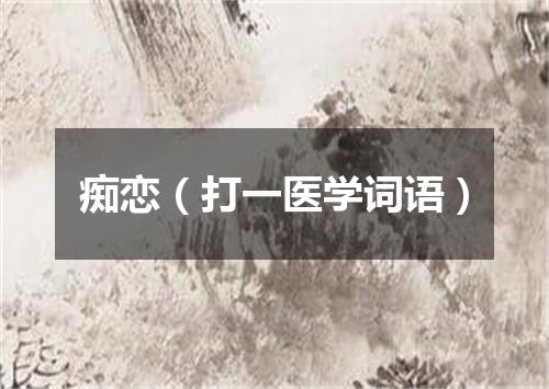 痴恋（打一医学词语）