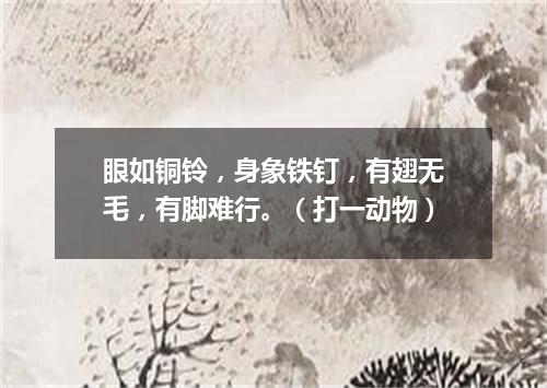 眼如铜铃，身象铁钉，有翅无毛，有脚难行。（打一动物）
