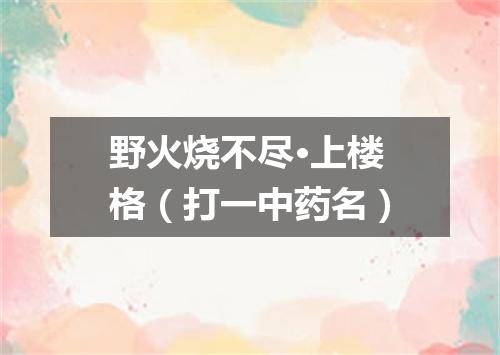 野火烧不尽·上楼格（打一中药名）