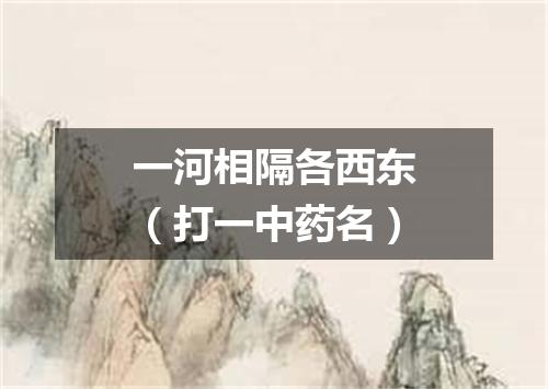 一河相隔各西东（打一中药名）