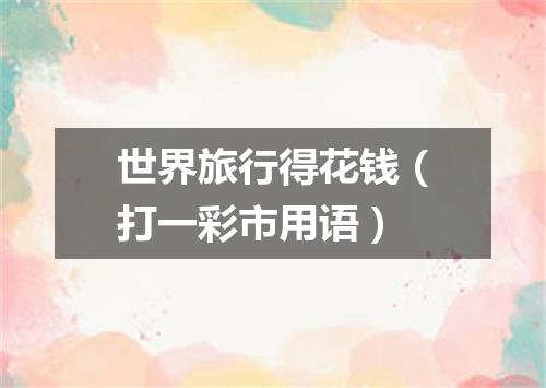 世界旅行得花钱（打一彩市用语）