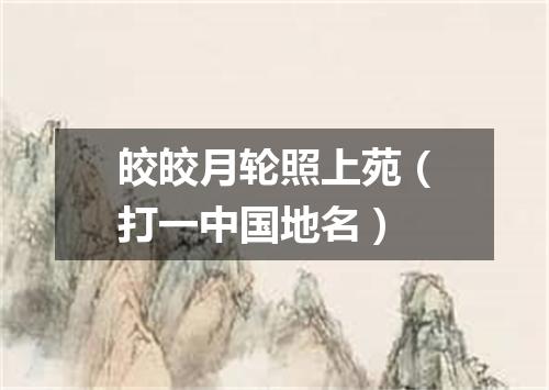 皎皎月轮照上苑（打一中国地名）
