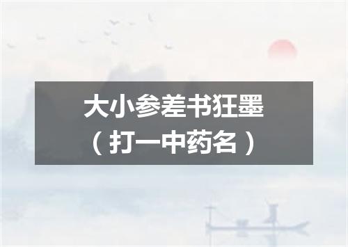 大小参差书狂墨（打一中药名）