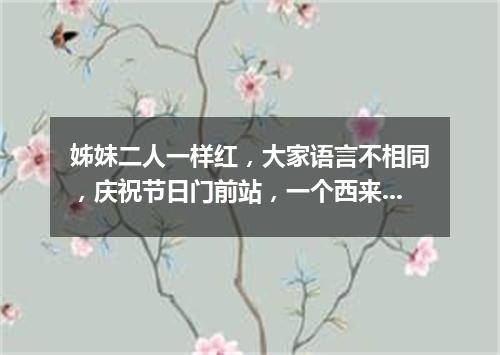 姊妹二人一样红，大家语言不相同，庆祝节日门前站，一个西来一个东。（打一物）