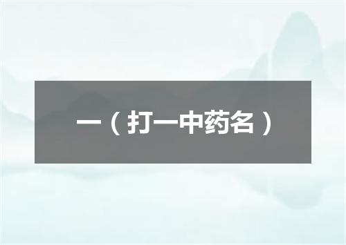 一（打一中药名）