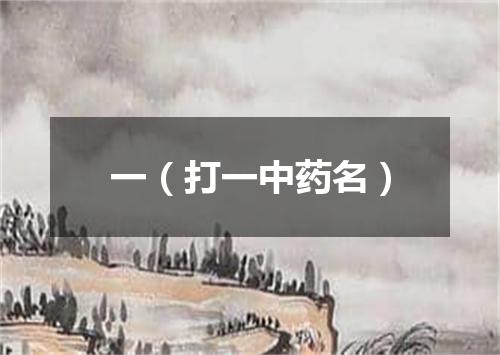 一（打一中药名）