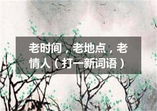 老时间，老地点，老情人（打一新词语）