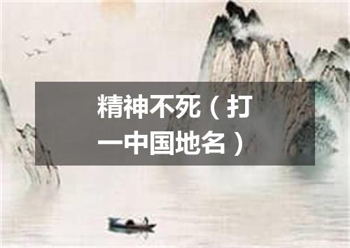 精神不死（打一中国地名）
