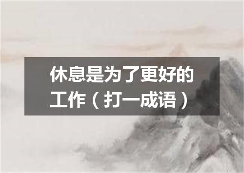 休息是为了更好的工作（打一成语）