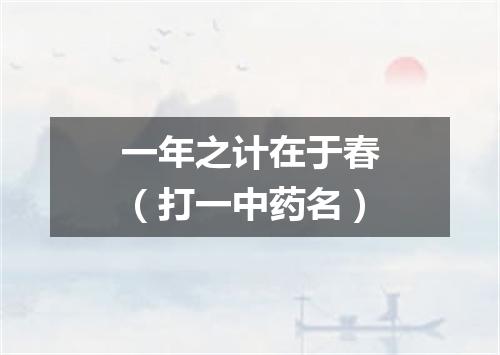 一年之计在于春（打一中药名）