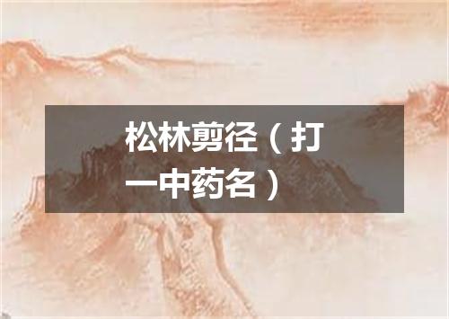 松林剪径（打一中药名）