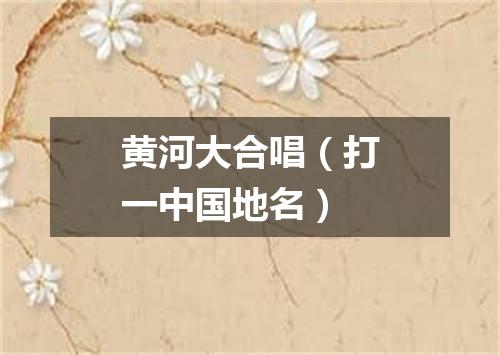 黄河大合唱（打一中国地名）