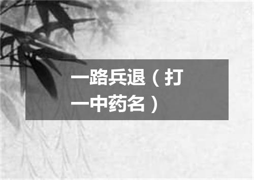 一路兵退（打一中药名）