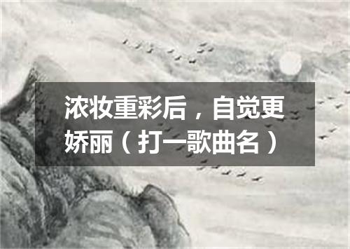 浓妆重彩后，自觉更娇丽（打一歌曲名）