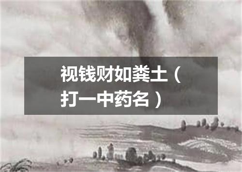 视钱财如粪土（打一中药名）