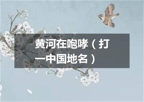 黄河在咆哮（打一中国地名）