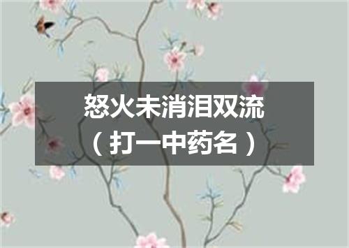 怒火未消泪双流（打一中药名）