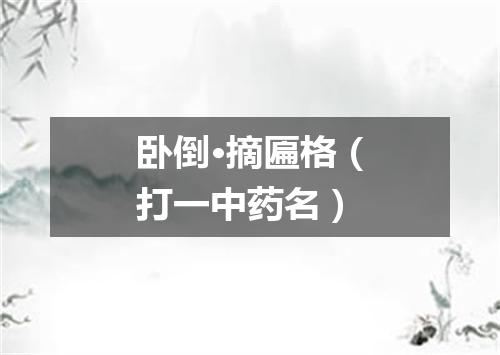 卧倒·摘匾格（打一中药名）