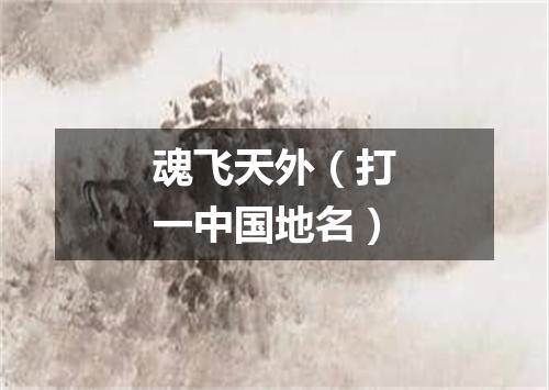 魂飞天外（打一中国地名）