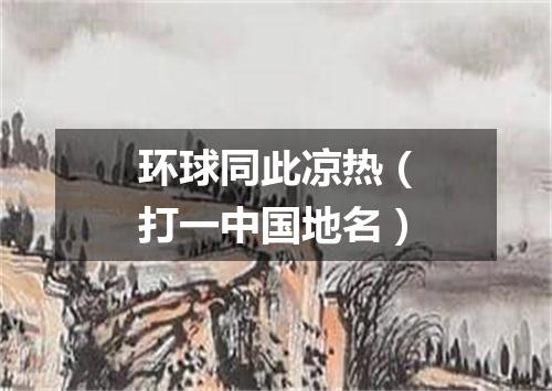 环球同此凉热（打一中国地名）