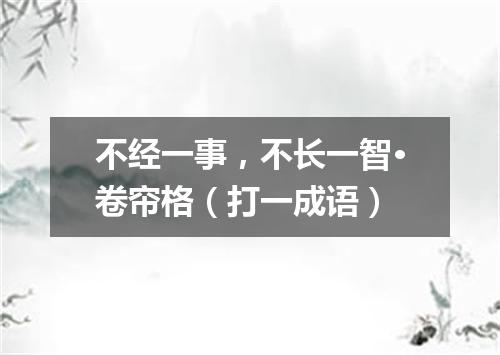 不经一事，不长一智·卷帘格（打一成语）