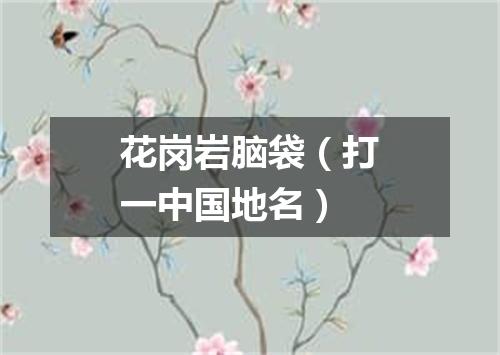 花岗岩脑袋（打一中国地名）