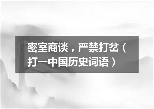 密室商谈，严禁打岔（打一中国历史词语）