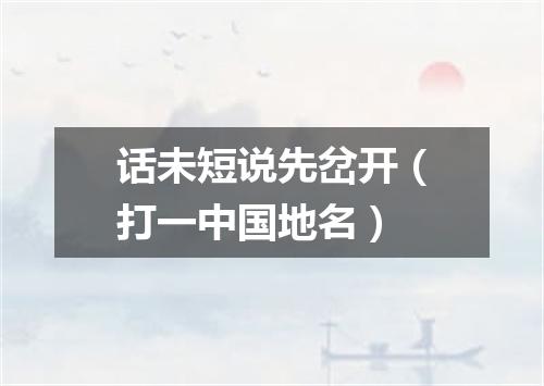 话未短说先岔开（打一中国地名）