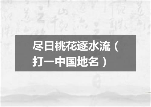 尽日桃花逐水流（打一中国地名）