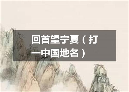 回首望宁夏（打一中国地名）