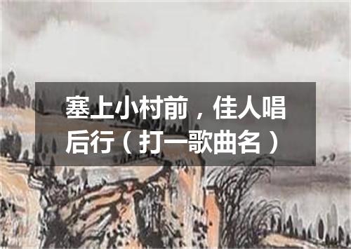 塞上小村前，佳人唱后行（打一歌曲名）