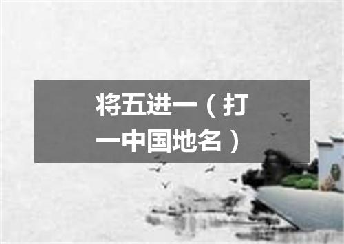 将五进一（打一中国地名）