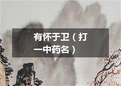 有怀于卫（打一中药名）