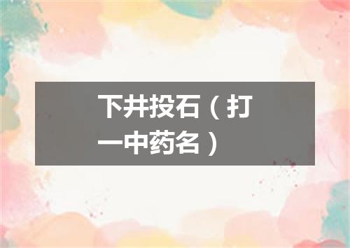 下井投石（打一中药名）