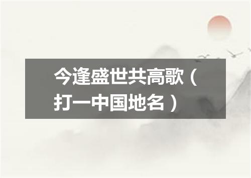 今逢盛世共高歌（打一中国地名）