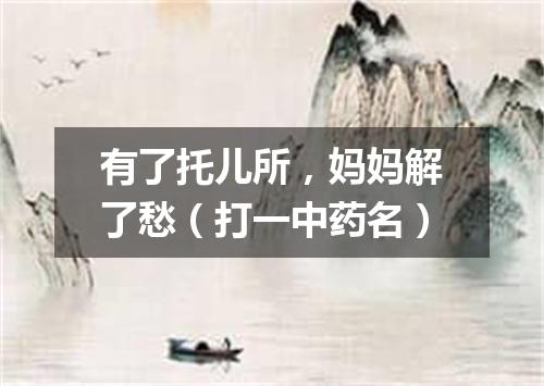 有了托儿所，妈妈解了愁（打一中药名）