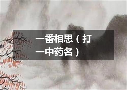 一番相思（打一中药名）
