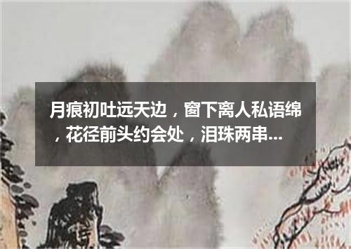 月痕初吐远天边，窗下离人私语绵，花径前头约会处，泪珠两串湿诗篇（打一新词语）
