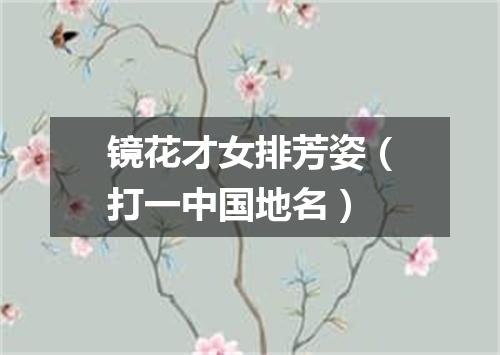 镜花才女排芳姿（打一中国地名）