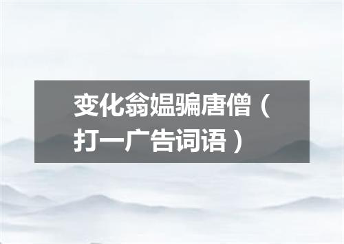 变化翁媪骗唐僧（打一广告词语）