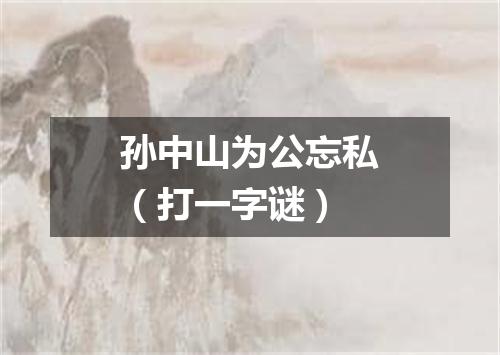 孙中山为公忘私（打一字谜）