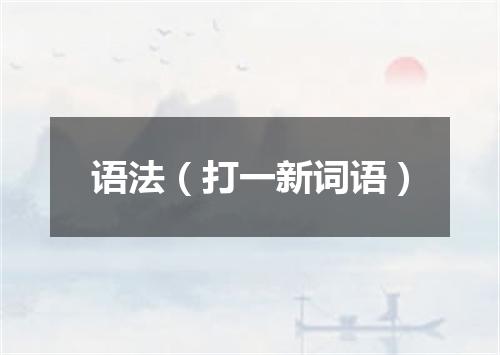 语法（打一新词语）