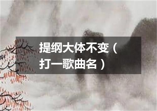 提纲大体不变（打一歌曲名）