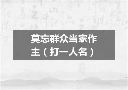 莫忘群众当家作主（打一人名）