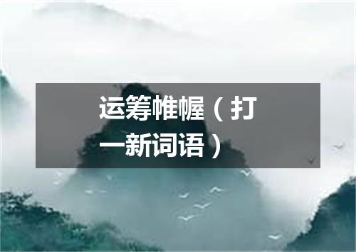 运筹帷幄（打一新词语）