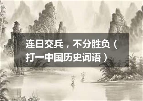 连日交兵，不分胜负（打一中国历史词语）